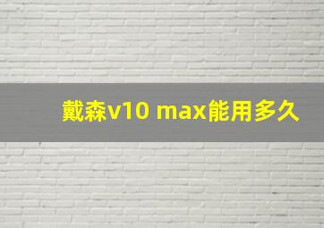 戴森v10 max能用多久